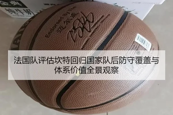 法国队评估坎特回归国家队后防守覆盖与体系价值全景观察